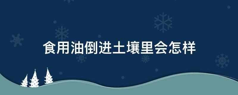 食用油倒进土壤里会怎样 食用油倒地里污染土地吗