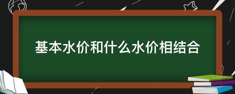 基本水价和什么水价相结合（基本水价和什么水价相结合的两部制水价）