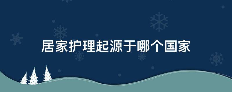 居家护理起源于哪个国家 国外家政的起源与发展