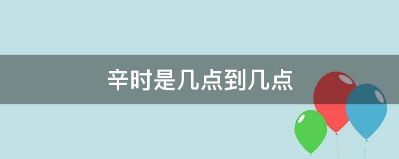 辛时是几点到几点 辛时是几点到几点钟的