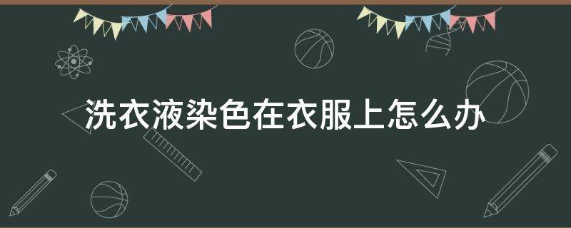 洗衣液染色在衣服上怎么办 洗衣液染色了怎么办