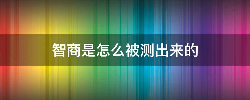 智商是怎么被测出来的（智商到底是怎么测出来的）