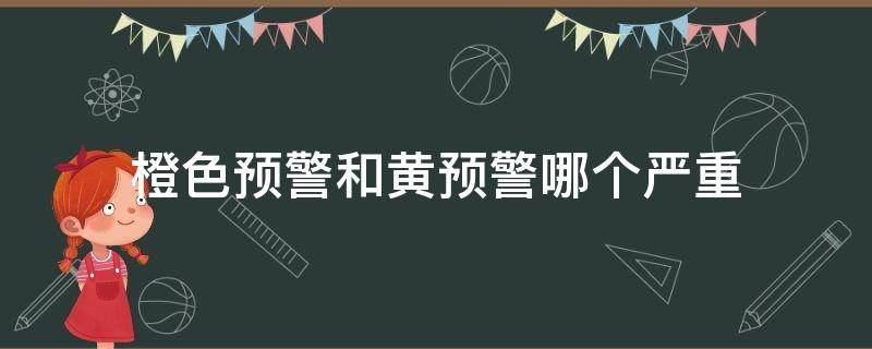 橙色预警和黄预警哪个严重（黄色预警还是橙色预警）