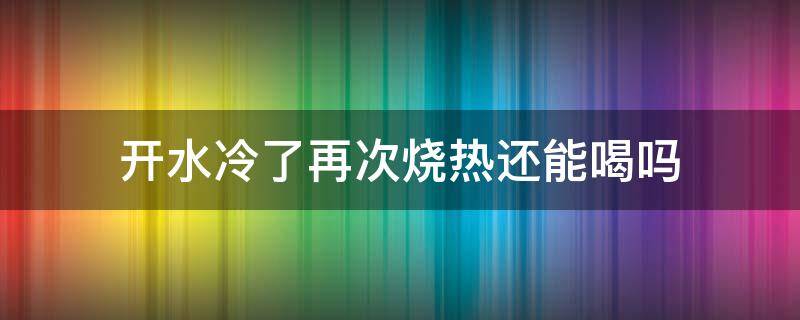 开水冷了再次烧热还能喝吗（水开后冷了重新烧热能喝吗）