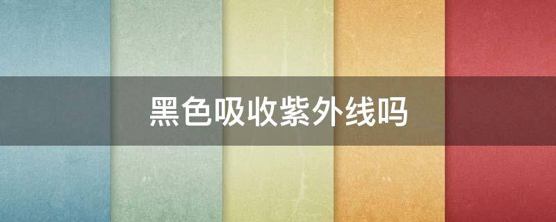 黑色吸收紫外线吗 黑色容易吸热和吸收紫外线吗?