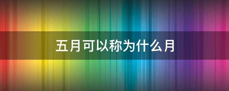 五月可以称为什么月 五月份称之为什么月