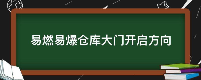 易燃易爆仓库大门开启方向（易燃易爆物品仓库的大门应当向哪里开启）