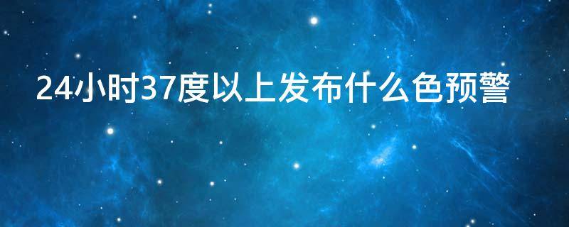 24小时37度以上发布什么色预警 24小时内气温升至37度以上发布什么颜色预警