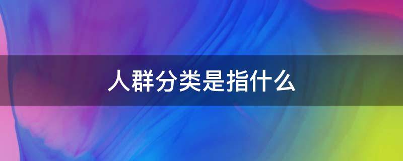 人群分类是指什么 人群分类是啥意思