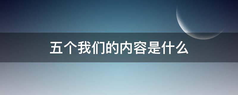 五个我们的内容是什么（五个我们指的是什么）