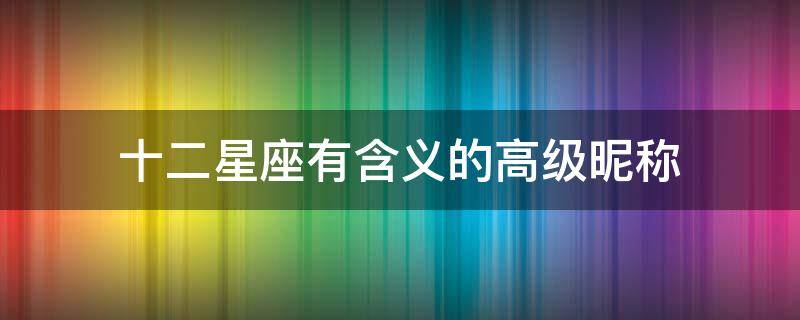 十二星座有含义的高级昵称 十二星座专属高级昵称