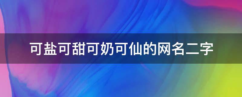 可盐可甜可奶可仙的网名二字（可盐可甜可奶可仙的网名二字女）