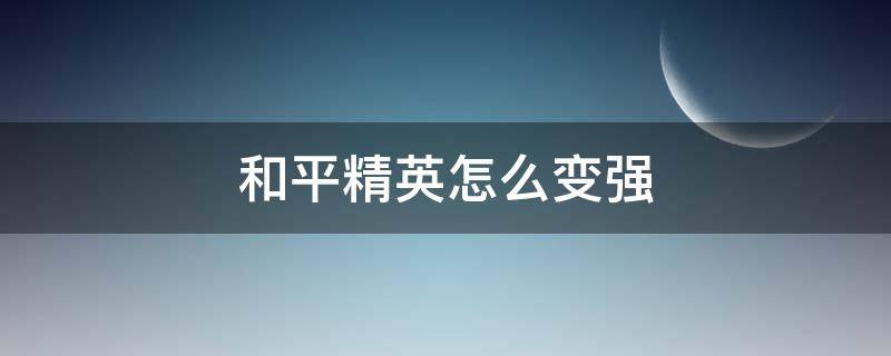 和平精英怎么变强（和平精英怎么变强 训练）