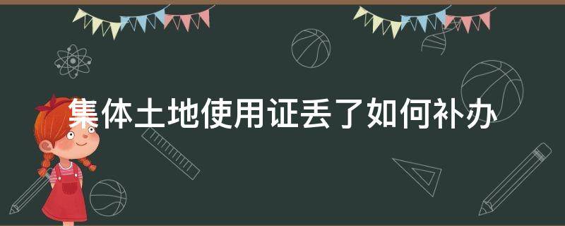 集体土地使用证丢了如何补办（集体土地建设用地使用证丢了怎么补办）