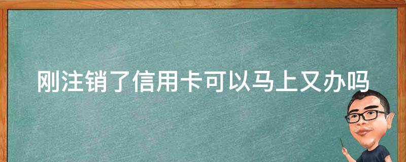 刚注销了信用卡可以马上又办吗（刚注销信用卡还可以申请吗）