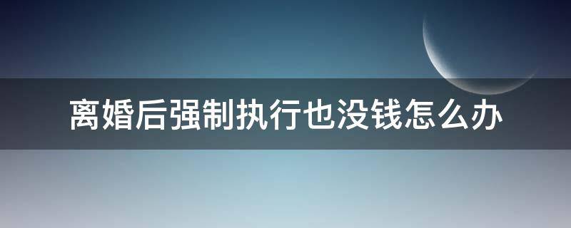 离婚后强制执行也没钱怎么办（离婚后强制执行也没钱怎么办只有一套小产权房）