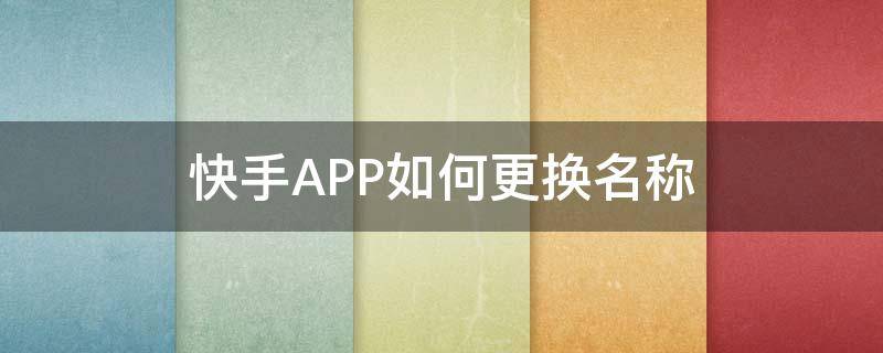快手APP如何更换名称（快手怎样更换名称?）