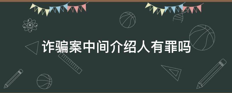 诈骗案中间介绍人有罪吗（诈骗罪中介绍人有罪吗）