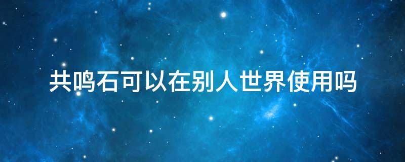 共鸣石可以在别人世界使用吗 共鸣石用了以后啥也没有