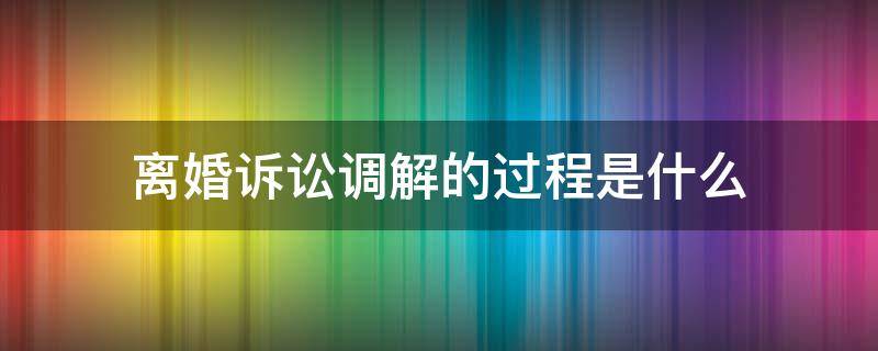 离婚诉讼调解的过程是什么 离婚诉讼调解是什么意思