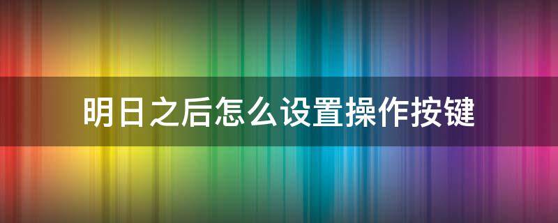 明日之后怎么设置操作按键 明日之后怎么调按键