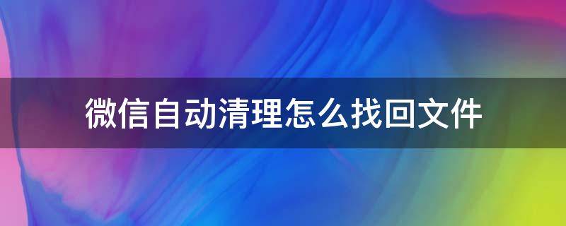 微信自动清理怎么找回文件（微信怎样找回清理的文件）