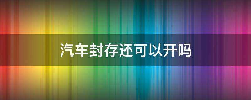 汽车封存还可以开吗 汽车如何封存