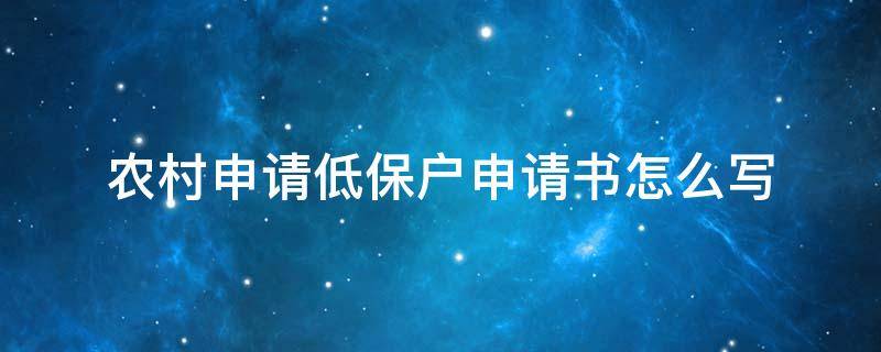 农村申请低保户申请书怎么写 农村户口低保申请书怎么写