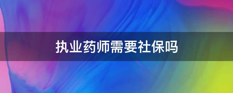 执业药师需要社保吗（执业药师报考条件需要社保吗）