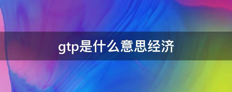gtp是什么意思经济（gtp和gdp是什么意思）