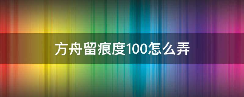 方舟留痕度100怎么弄 方舟一次留痕100