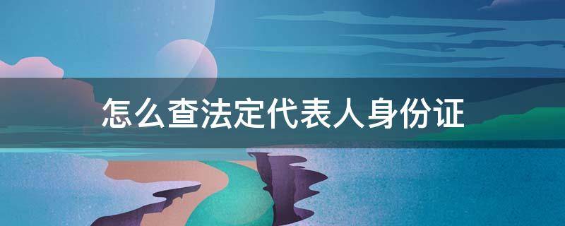 怎么查法定代表人身份证 怎么查法定代表人身份证信息