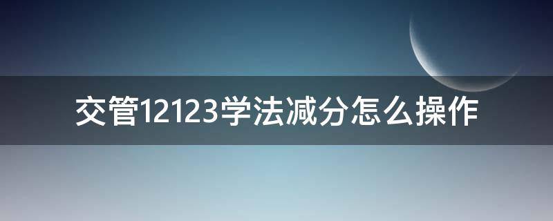 交管12123学法减分怎么操作 交管12123学法减分怎么操作的