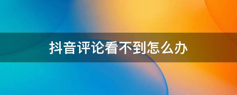 抖音评论看不到怎么办 抖音评论看不到怎么办?