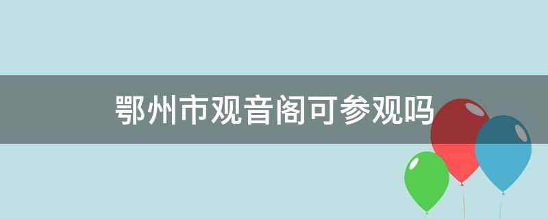 鄂州市观音阁可参观吗（鄂州观音阁能上去参观吗）