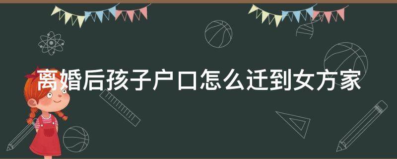 离婚后孩子户口怎么迁到女方家（离婚后孩子户口怎么迁到女方家可以改姓吗）