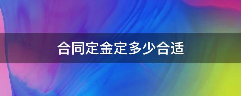 合同定金定多少合适（合同定金是哪个定金）