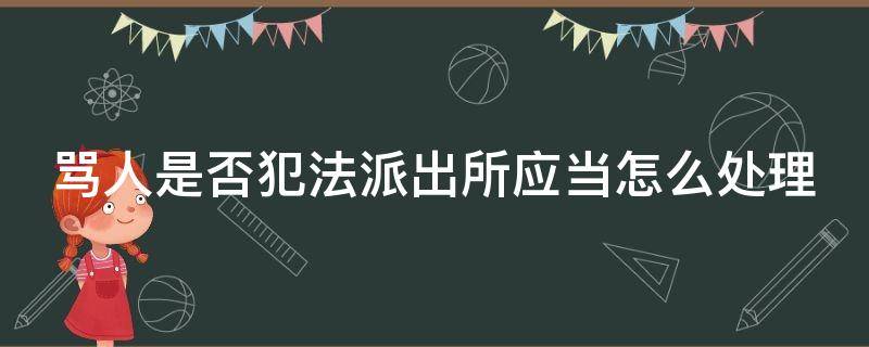 骂人是否犯法派出所应当怎么处理 骂人派出所会出警吗