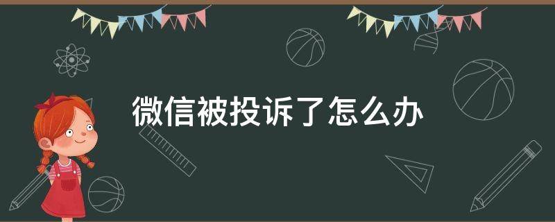 微信被投诉了怎么办 微信被投诉了怎么办发信息显示异常