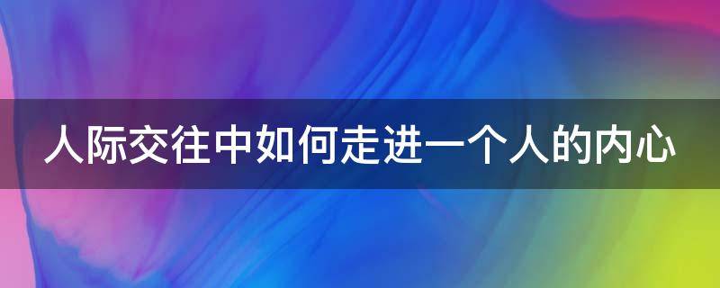 人际交往中如何走进一个人的内心 到底怎样做才能走进一个人的内心