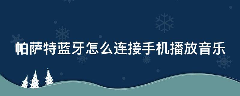 帕萨特蓝牙怎么连接手机播放音乐 新款帕萨特如何连接蓝牙听手机音乐