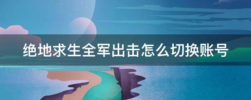 绝地求生全军出击怎么切换账号（绝地求生全军出击怎么切换账号登陆）