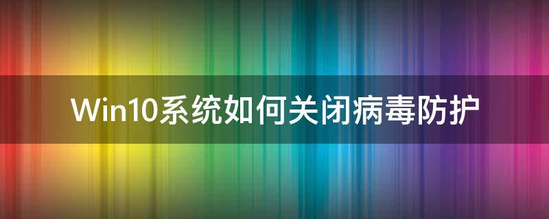 Win10系统如何关闭病毒防护 win10系统如何关闭病毒和威胁防护