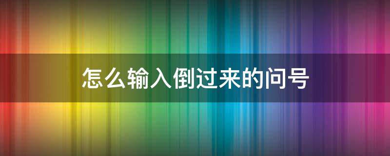 怎么输入倒过来的问号 如何输入倒着的问号