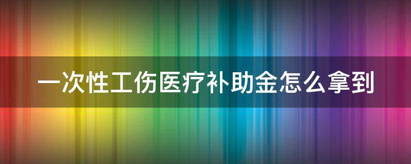 一次性工伤医疗补助金怎么拿到 一次性工伤医疗补助金怎么领取