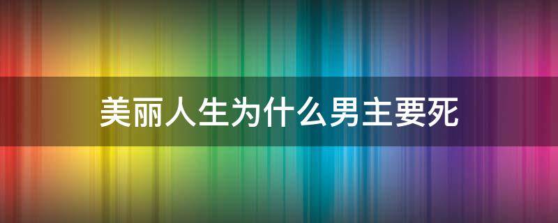 美丽人生为什么男主要死 美丽人生男主可以不死