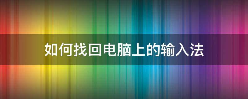 如何找回电脑上的输入法 如何找回电脑中的输入法