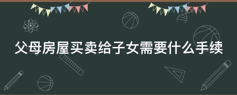 父母房屋买卖给子女需要什么手续 父母房屋买卖给子女需要什么手续费