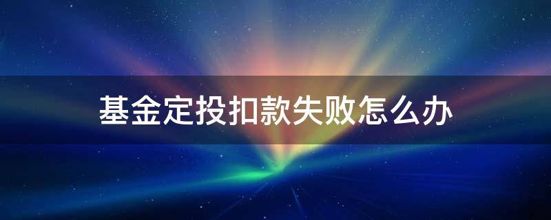 基金定投扣款失败怎么办 基金定投扣费失败怎么办