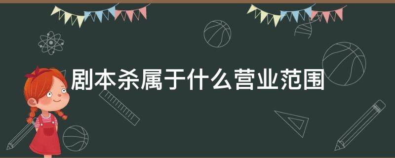 剧本杀属于什么营业范围 剧本杀属于什么个体营业范围